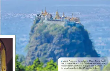  ??  ?? Mount Popa, and the adjacent Mount Taung Kalat, is a dormant volcano 1,518m above sea level. It is located 50km southeast of Bagan and is known for its temples dedicated to 37 nats, or deities.