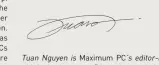  ??  ?? Tu an Nguyen is Maximum PC’s editor-inchief, also known as“the pointy end of the stick .” He’ s been writing, marketing, and raising hell in the te chi nd us try for 19 years.