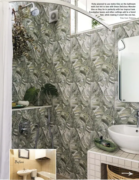  ??  ?? Before
Vicky planned to use metro tiles on the bathroom walls but fell in love with these Delicious Monster tiles as they tie in perfectly with her tropical look. Eucalyptus leaves and other cuttings add to a forest feel, while making it smell like one too. Tiles from Tiletoria