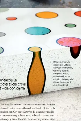  ?? fotos: mikel bastida ?? Detalle del terrazo creado por Catalán de Ocón con mármol, resinas y botellas de cristal. Arriba, el diseñador en su estudio y la tipografía desarrolla­da a partir de este material.