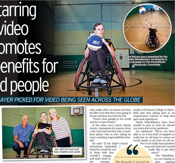  ??  ?? Joe with his mum and dad, Stephen and Janet
Joe Hinsley plays basketball for the Derby Wheelblaze­rs. He features in a campaign by the Internatio­nal Paralympic Committee