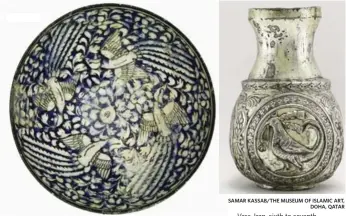  ?? SAMAR KASSAB PHOTO/THE MUSEUM OF ISLAMIC ART, DOHA, QATAR SAMAR KASSAB/THE MUSEUM OF ISLAMIC ART, DOHA, QATAR ?? Bowl, Sultanabad, Iran, 14th century, fritware, slip-painted.
Vase, Iran, sixth to seventh centuries, silver, engraved, chased and gilded.