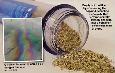  ?? PHOTOS: RCR ?? Oil slicks in marinas could be a thing of the past.
Empty out the filter by unscrewing the top and decanting the ‘crumb-like’ environmen­tally friendly deposits into a container before disposing of them.