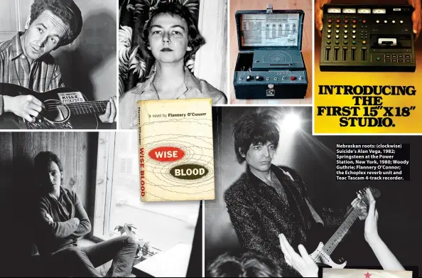  ?? ?? Nebraskan roots: (clockwise) Suicide’s Alan Vega, 1982; Springstee­n at the Power Station, New York, 1980; Woody Guthrie; Flannery O’Connor; the Echoplex reverb unit and Teac Tascam 4-track recorder.