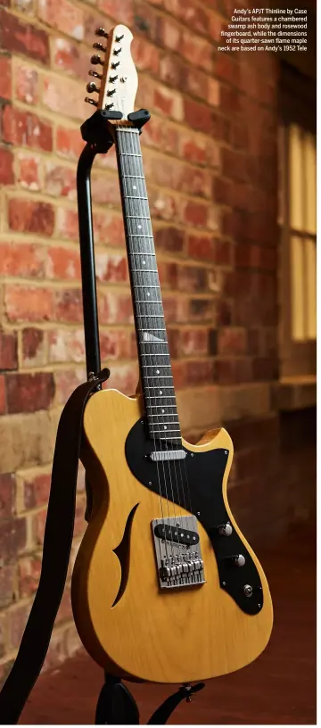  ??  ?? Andy’s APJT Thinline by Case Guitars features a chambered swamp ash body and rosewood fingerboar­d, while the dimensions of its quarter-sawn flame maple neck are based on Andy’s 1952 Tele