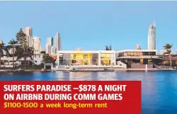  ??  ?? SURFERS PARADISE —$878 A NIGHT ON AIRBNB DURING COMM GAMES $1100-1500 a week long-term rent