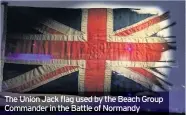  ??  ?? The Union Jack flag used by the Beach Group Commander in the Battle of Normandy