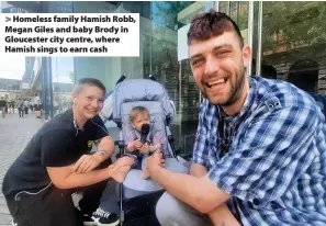  ??  ?? > Homeless family Hamish Robb, Megan Giles and baby Brody in Gloucester city centre, where Hamish sings to earn cash