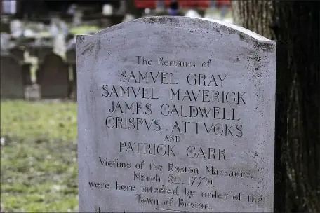  ?? STEVEN SENNE, FILE — THE ASSOCIATED PRESS ?? A gravestone marks the burial place at the Granary Burying Ground in Boston of those killed in the March 5, 1770, shooting by British soldiers known as the Boston Massacre. Crispus Attucks, a black man, was the first of those killed in the attack that helped touch off the American Revolution.