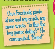  ??  ?? On a Facebook photo of me and my crush, my mom wrote, ”Is this the boy you’re dating?” Hecommente­d, “Nope!”