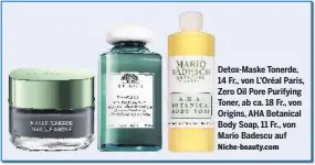  ??  ?? Detox-Maske Tonerde, 14 Fr., von L’Oréal Paris, Zero Oil Pore Purifying Toner, ab ca. 18 Fr., von Origins, AHA Botanical Body Soap, 11 Fr., von Mario Badescu auf Niche-beauty.com