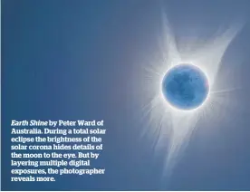  ??  ?? Earth Shine by Peter Ward of Australia. During a total solar eclipse the brightness of the solar corona hides details of the moon to the eye. But by layering multiple digital exposures, the photograph­er reveals more.