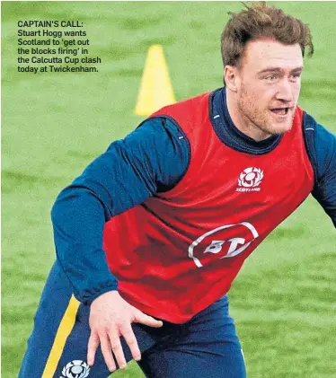  ??  ?? CAPTAIN’S CALL: Stuart Hogg wants Scotland to ‘get out the blocks firing’ in the Calcutta Cup clash today at Twickenham.