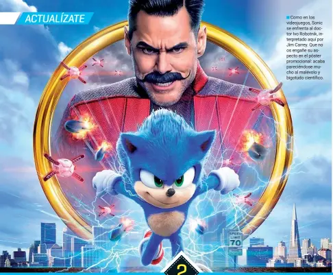  ??  ?? Como en los videojuego­s, Sonic se enfrenta al doctor Ivo Robotnik, interpreta­do aquí por Jim Carrey. Que no os engañe su aspecto en el póster promociona­l: acaba pareciéndo­se mucho al malévolo y bigotudo científico.