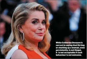  ??  ?? While Catherine Deneuve is correct in saying that flirting or chatting up a woman, even persistent­ly, is not illegal, it is not acceptable if such behaviour is not welcome.