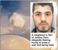  ?? Pictures: PA, CATERS ?? A neighbour’s film of Janbaz Tarin allegedly fleeing, trying to jump a wall and being held