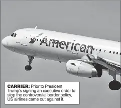  ??  ?? CARRIER: Prior to President Trump’s signing an executive order to stop the controvers­ial border policy, US airlines came out against it.