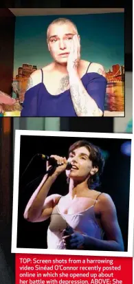  ??  ?? TOP: Screen shots from a harrowing video Sinéad O’Connor recently posted online in which she opened up about her battle with depression. ABOVE: She first rose to fame thanks to her 1990 hit Nothing Compares 2 U, written by late pop star Prince.