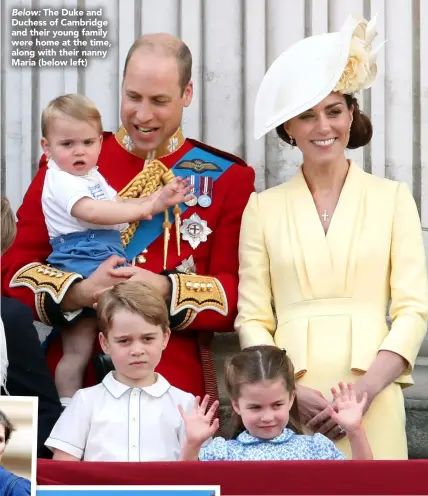  ??  ?? Below: The Duke and Duchess of Cambridge and their young family were home at the time, along with their nanny Maria (below left)