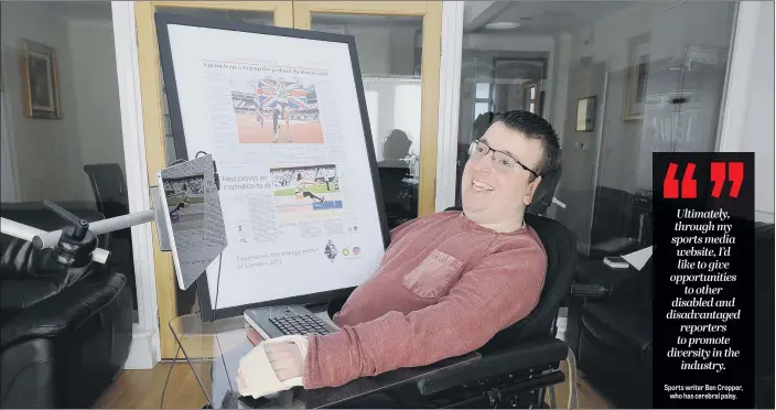  ??  ?? Sports writer Ben Cropper, who has cerebral palsy.Ultimately, through my sports media website, I’d like to give opportunit­ies to other disabled and disadvanta­ged reporters to promote diversity in the industry.