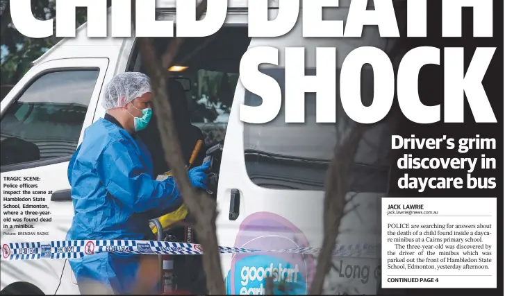  ?? Picture: BRENDAN RADKE ?? TRAGIC SCENE: Police officers inspect the scene at Hambledon State School, Edmonton, where a three-yearold was found dead in a minibus.