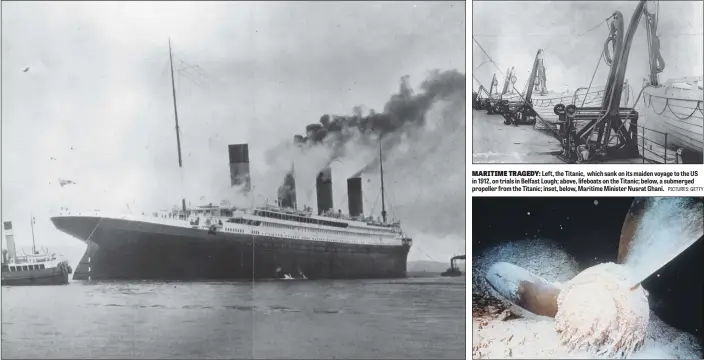  ?? PICTURES: GETTY ?? MARITIME TRAGEDY: Left, the Titanic, which sank on its maiden voyage to the US in 1912, on trials in Belfast Lough; above, lifeboats on the Titanic; below, a submerged propeller from the Titanic; inset, below, Maritime Minister Nusrat Ghani.