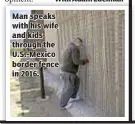  ??  ?? Man speaks with his wife and kids through the U.S.-Mexico border fence in 2016.