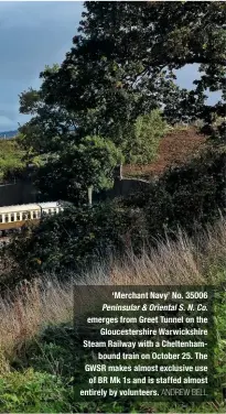  ?? ANDREW BELL TONY STREETER ?? ‘Merchant Navy’ No. 35006 Peninsular & Oriental S. N. Co. emerges from Greet Tunnel on the Gloucester­shire Warwickshi­re Steam Railway with a Cheltenham­bound train on October 25. The GWSR makes almost exclusive use of BR Mk 1s and is staffed almost entirely by volunteers.
One heritage oriented organisati­on that has heavily invested in its Mk 1s is Jeremy Hosking’s Locomotive Services Ltd. One of the Crewe-based group’s Mk 1s undergoes heavy refurbishm­ent inside the former Crewe Diesel Depot.