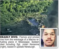  ??  ?? DEADLY DIVE: Flames and smokee rise from the wreckage of a Marine re-fueling plane in Mississipp­i. Sixteenn died including Sgt. Julian Keviannee (right), based in upstate Newburgh.