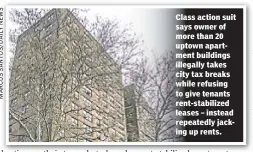  ??  ?? Class action suit says owner of more than 20 uptown apartment buildings illegally takes city tax breaks while refusing to give tenants rent-stabilized leases – instead repeatedly jacking up rents.