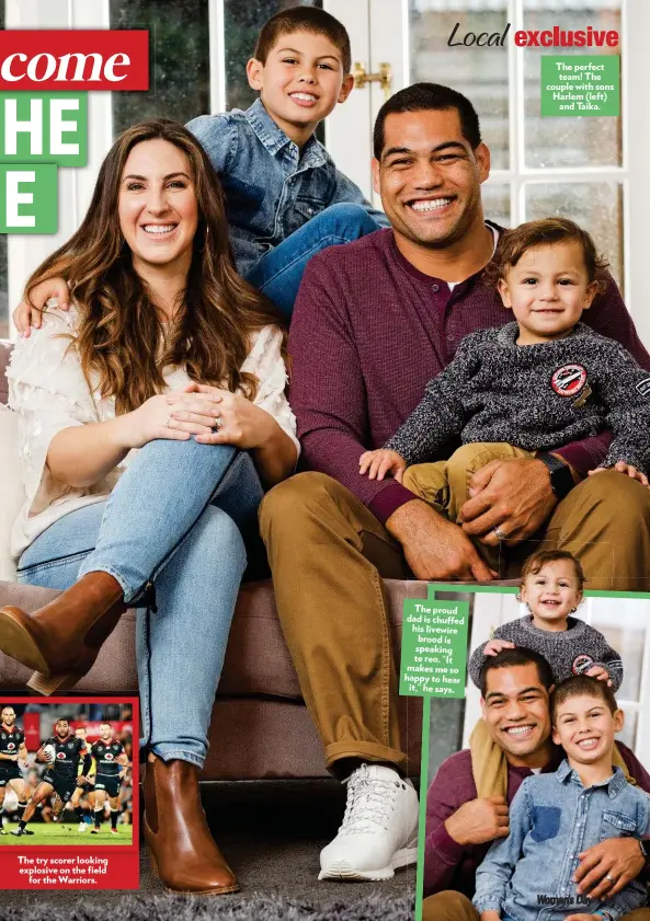  ??  ?? The try scorer looking explosive on the field for the Warriors. The proud dad is chuffed his livewire brood is speaking te reo. “It makes me so happy to hear it,” he says. The perfect team! The couple with sons Harlem (left) and Taika.