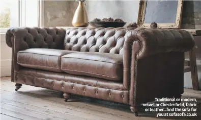  ?? ?? Traditiona­l or modern, velvet or Chesterfie­ld, fabric or leather...find the sofa for you at sofasofa.co.uk