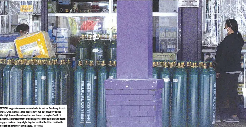  ?? ROY DOMINGO ?? MEDICAL oxygen tanks are arrayed prior to sale on Bambang Street, in Sta. Cruz, Manila. Some outlets have run out of supply due to the high demand from hospitals and homes caring for Covid-19 patients. The department of Health advised the public not to hoard oxygen tanks, as they might deprive medical facilities that badly need them for severe Covid cases.