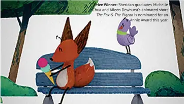  ??  ?? Prize Winner: Sheridan graduates Michelle Chua and Aileen Dewhurst’s animated short The Fox & The Pigeon is nominated for an Annie Award this year.