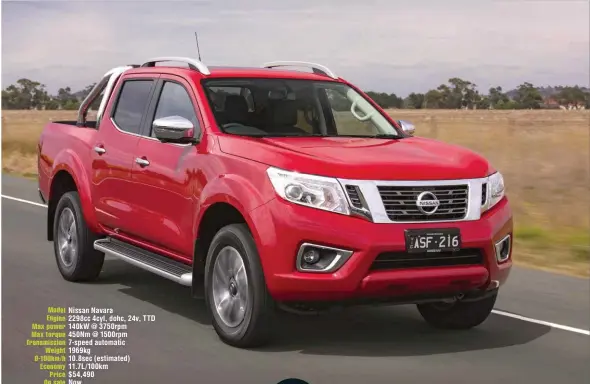  ??  ?? Model Nissan Navara Engine 2298cc 4cyl, dohc, 24v, TTD Max power 140kw @ 3750rpm Max torque 450Nm @ 1500rpm Transmissi­on 7-speed automatic Weight 1969kg 0-100km/h 10.8sec (estimated) Economy 11.7L/100km Price $54,490 On sale Now