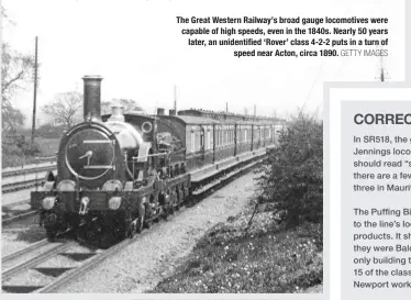  ?? GETTY IMAGES ?? The Great Western Railway’s broad gauge locomotive­s were capable of high speeds, even in the 1840s. Nearly 50 years later, an unidentifi­ed ‘Rover’ class 4-2-2 puts in a turn of speed near Acton, circa 1890.