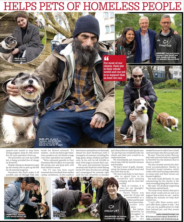  ?? ?? PALS Saskia meets Buster
PURR-FECT Spangles gets annual booster jab
PARK LIFE JD, who is homeless, and Buster, the shih tzu cross who has been by his side for 17 years
CLINIC Pooch gets a check up in the park
SUPPORT Paul and charity founders Jade Spratt and Sam Joseph and, below, Kev and pets Sky and Bella