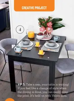  ??  ?? 4&5. Take a seat, your table is waiting! If you feel like a change of style when the dining is done, you can easily swap the print. It’s held on with Velcro dots.