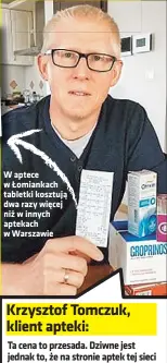  ??  ?? W aptece w Łomiankach tabletki kosztują dwa razy więcej niż w innych aptekach w Warszawie
Ta cena to przesada. Dziwne jest jednak to, że na stronie aptek tej sieci ten sam lek jest w cenie 34,99 zł. Nie możemy pozwolić na to, żeby przez koronawiru­sa zdzierali z nas fortunę.
Krzysztof Tomczuk, klient apteki: