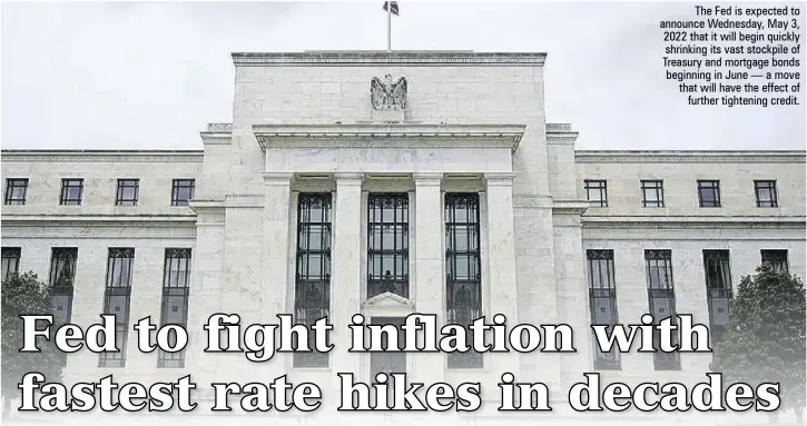  ?? ?? The Fed is expected to announce Wednesday, May 3, 2022 that it will begin quickly shrinking its vast stockpile of Treasury and mortgage bonds beginning in June — a move that will have the effect of further tightening credit.