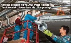  ??  ?? Christian Schubert (59 v.l.), Olaf Weber (54) und Yusuf Mosaiwi (22) montieren die Lüftungsan­lage.
