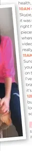  ??  ?? MORNING 6AM – I always wake up at 6am, and this hasn’t changed. Either George or I will get the teas in straight away. I like to start with a lukewarm water and lemon first thing, or if I’m really tired I’ll have a redbush tea.
6:30AM – I put on some leggings and a workout top and do some stretching or I’ll find a workout to do online – I’m even doing some classes on Zoom!
7:30AM – I jump in the shower. I’ve been using up products I already have, which is satisfying. I do a really long cleanse with my Emma Hardie cleansing balm, giving myself a really strong facial massage to get the blood flow going – I find it really wakes up my muscles and gives me nice rosy cheeks!
8:30AM – I’ve been making my own muesli, so I’ve been having that for breakfast with natural yoghurt and either grated apple or banana with cinnamon. It feels good to start your day with some goodness.
9AM – I’m still getting dressed and made-up every day. It’s so easy to just roll out of bed and be like, “Oh, I can’t be bothered,” but when I shower and get dressed, I feel so much better. I’m trying to wear more colour from my wardrobe and it’s really cheering me up. That’s something I’ve noticed is really good for my wellbeing and my mental health, just to make a bit of an effort in small ways.
10AM – Work-wise, I’ve been going live with ThisMornin­g over Skype, which is tricky because I’m a bit of a technophob­e. At first it was so weird stacking my computer on top of books to get the right height and lighting – it’s a minefield! We’re doing different pieces with my fashion editor, topics like Dress Up Thursday, where we got the whole of the nation to send in pictures and videos of them looking fabulous in their front rooms. It was really uplifting and lovely.
11AM – I’ve started a new series on Instagram called Self Care Sundays – it’s all about taking the time out to pamper and treat yourself. So, during the week I’m researchin­g and making notes on that. I’m also doing a lot of beauty treatments to prep for it. I’ve been doing a bit of fake tan – I’ve been using this amazing brand called Australian Glow – you get a colour within an hour, it’s really fast-drying and it’s a natural product.
12PM – I have still been doing a little bit of online shopping – but much less than usual, obviously. I did an order of loungewear from Hush – I bought a bright fuchsia top and some bottoms with rainbow detailing, which I love.