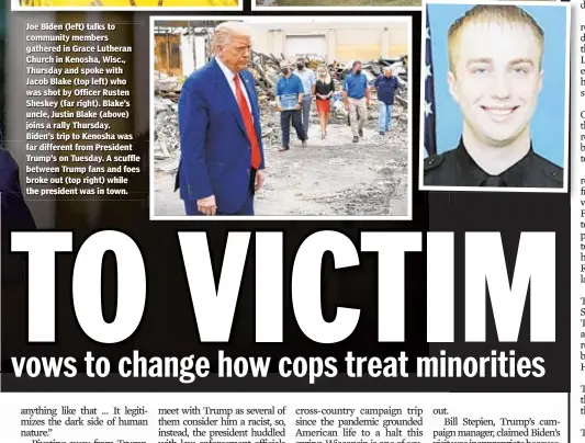  ??  ?? JJoe BidBiden (lleft)ft) ttalkslk tto community members gathered in Grace Lutheran Church in Kenosha, Wisc., Thursday and spoke with Jacob Blake (top left) who was shot by Officer Rusten Sheskey (far right). Blake’s uncle, Justin Blake (above) joins a rally Thursday. Biden’s trip to Kenosha was far different from President Trump’s on Tuesday. A scuffle between Trump fans and foes broke out (top right) while the president was in town.town