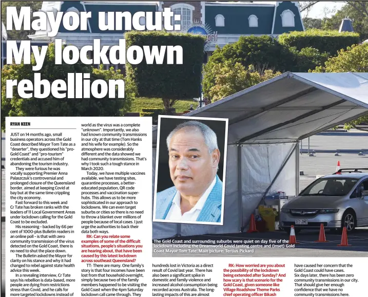  ??  ?? The Gold Coast and surroundin­g suburbs were quiet on day five of the lockdown including the Dreamworld Covid testing centre and (inset) Gold Coast Mayor Tom Tate. Main picture: Tertius Pickard