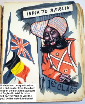  ??  ?? Undated and unsigned cartoon of a Sikh soldier from the album kept on the bar at the Standard of England in WW1. Is this a self-portrait? Did he visit the pub? Did he make it to Berlin?