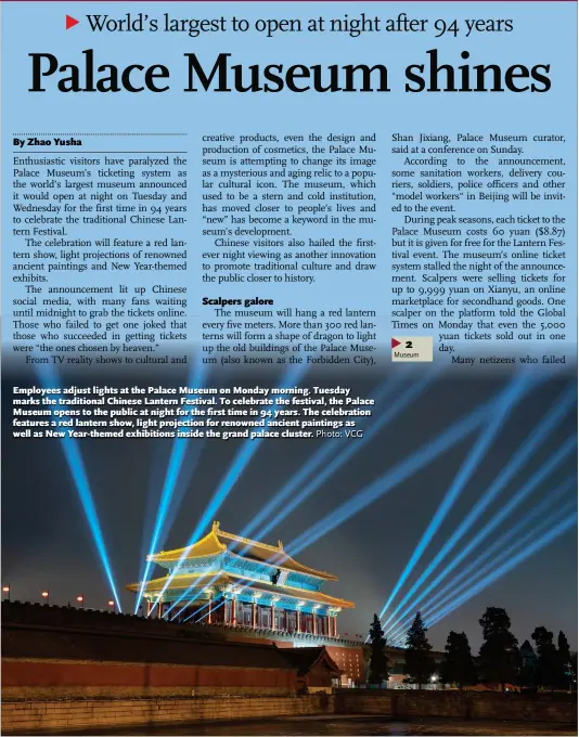  ?? Photo: VCG ?? Employees adjust lights at the Palace Museum on Monday morning. Tuesday marks the traditiona­l Chinese Lantern Festival. To celebrate the festival, the Palace Museum opens to the public at night for the first time in 94 years. The celebratio­n features a red lantern show, light projection for renowned ancient paintings as well as New Year-themed exhibition­s inside the grand palace cluster.