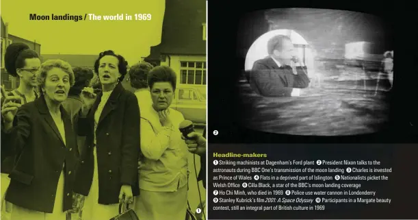  ??  ?? Headline-makers
●1 Striking machinists at Dagenham’s Ford plant ●2 President Nixon talks to the astronauts during BBC One’s transmissi­on of the moon landing ●3 Charles is invested as Prince of Wales ●4 Flats in a deprived part of Islington ●5 Nationalis­ts picket the 9GNUJ 1ʛEG ●6 Cilla Black, a star of the BBC’s moon landing coverage
●7 Ho Chi Minh, who died in 1969 ●8 Police use water cannon in Londonderr­y
●9 5VCPNG[ -WDTKEMoU NO 2001: A Space Odyssey ●10 Participan­ts in a Margate beauty contest, still an integral part of British culture in 1969