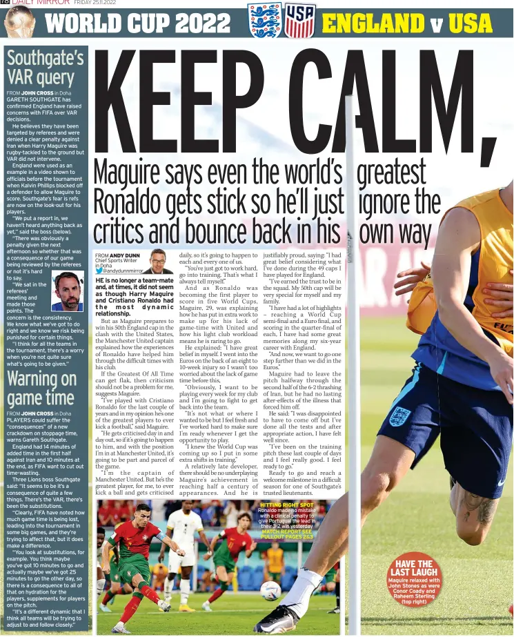  ?? ?? HITTING RIGHT SPOT Ronaldo made no mistake with a clinical penalty to give Portugual the lead in their 3-2 win yesterday MATCH REPORT SEE PULLOUT PAGES 2&3
HAVE THE LAST LAUGH Maguire relaxed with John Stones as were Conor Coady and Raheem Sterling (top right)