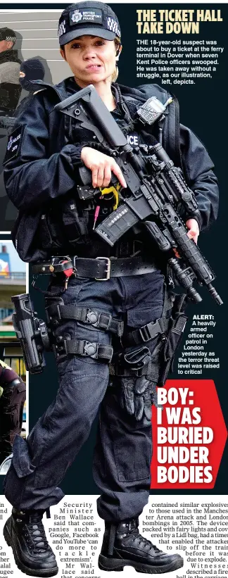  ??  ?? ALERT: A heavily armed officer on patrol in London yesterday as the terror threat level was raised to critical BOY: I WAS BURIED UNDER BODIES