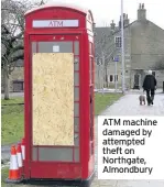  ??  ?? ATM machine damaged by attempted theft on Northgate, Almondbury